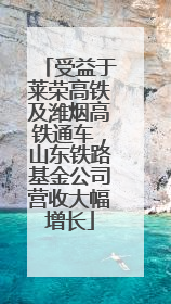 受益于莱荣高铁及潍烟高铁通车，山东铁路基金公司营收大幅增长