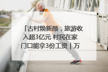 古村焕新颜，旅游收入超3亿元 村民在家门口能拿3份工资｜万千气象看四川