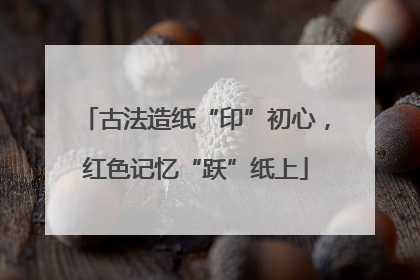 古法造纸“印”初心，红色记忆“跃”纸上
