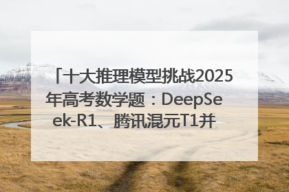 十大推理模型挑战2025年高考数学题：DeepSeek-R1、腾讯混元T1并列第一，马斯克的Grok 3遭遇“滑铁卢”