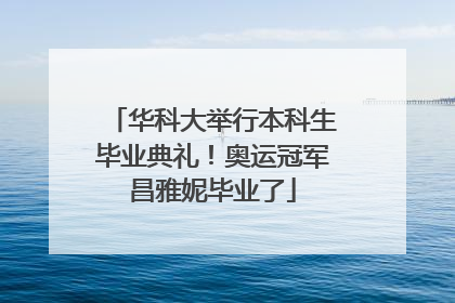 华科大举行本科生毕业典礼！奥运冠军昌雅妮毕业了