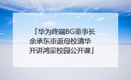 华为终端BG董事长余承东重返母校清华 开讲鸿蒙校园公开课