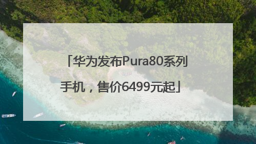 华为发布Pura80系列手机，售价6499元起