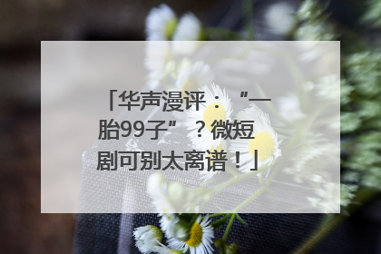 华声漫评：“一胎99子”？微短剧可别太离谱！
