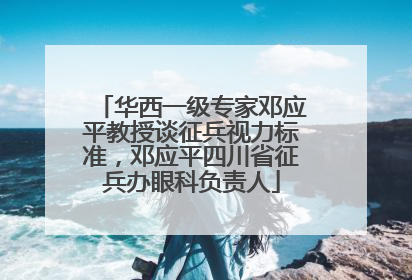 华西一级专家邓应平教授谈征兵视力标准，邓应平四川省征兵办眼科负责人
