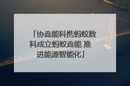 协鑫能科携蚂蚁数科成立蚂蚁鑫能 推进能源智能化
