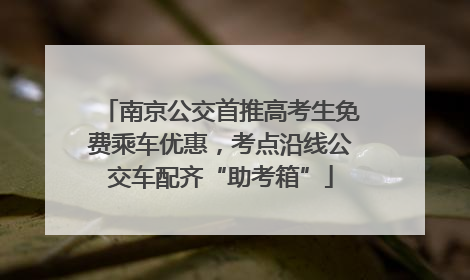 南京公交首推高考生免费乘车优惠，考点沿线公交车配齐“助考箱”