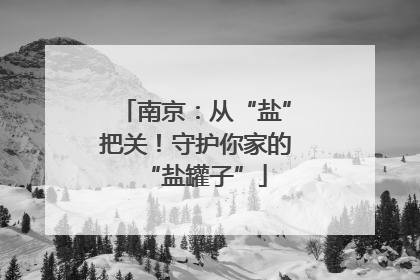 南京：从“盐”把关！守护你家的“盐罐子”