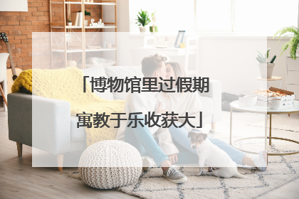博物馆里过假期 寓教于乐收获大
