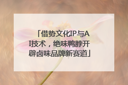 借势文化IP与AI技术，绝味鸭脖开辟卤味品牌新赛道