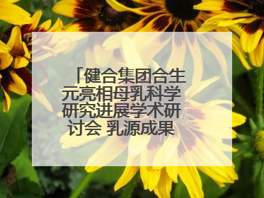 健合集团合生元亮相母乳科学研究进展学术研讨会 乳源成果领航母婴营养