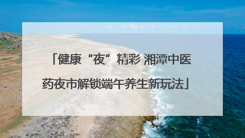 健康“夜”精彩 湘潭中医药夜市解锁端午养生新玩法