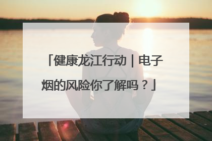 健康龙江行动｜电子烟的风险你了解吗？