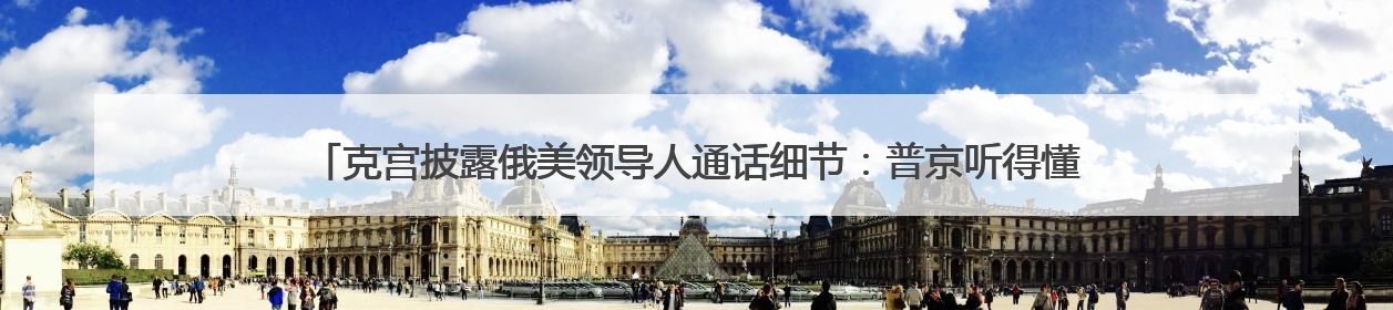 克宫披露俄美领导人通话细节：普京听得懂特朗普讲话，在翻译前就理解了他的意思