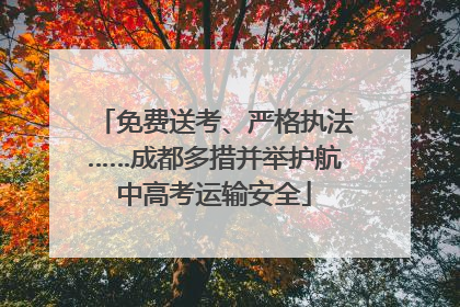 免费送考、严格执法……成都多措并举护航中高考运输安全