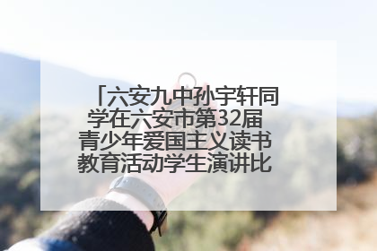 六安九中孙宇轩同学在六安市第32届青少年爱国主义读书教育活动学生演讲比赛中荣获一等奖