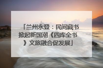 兰州永登：民间藏书掀起新国潮《四库全书》文旅融合促发展