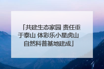 共建生态家园 责任重于泰山 体彩乐小星虎山自然科普基地建成