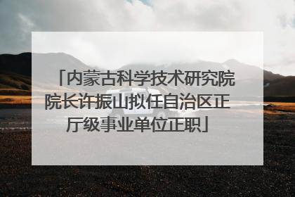 内蒙古科学技术研究院院长许振山拟任自治区正厅级事业单位正职