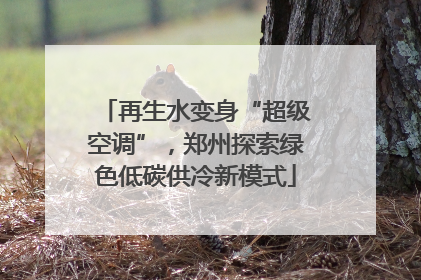 再生水变身“超级空调”，郑州探索绿色低碳供冷新模式