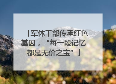 军休干部传承红色基因，“每一段记忆都是无价之宝”