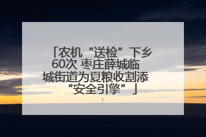农机“送检”下乡60次 枣庄薛城临城街道为夏粮收割添“安全引擎”