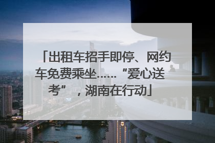 出租车招手即停、网约车免费乘坐……“爱心送考”，湖南在行动