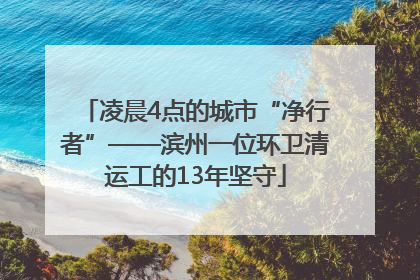 凌晨4点的城市“净行者”——滨州一位环卫清运工的13年坚守