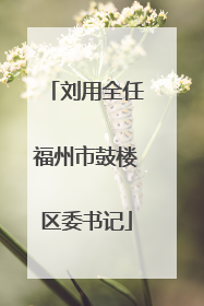 刘用全任福州市鼓楼区委书记