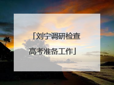 刘宁调研检查高考准备工作