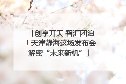 创享开天 智汇团泊！天津静海这场发布会解密“未来新机”
