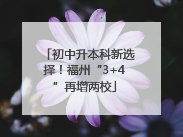 初中升本科新选择！福州“3+4”再增两校
