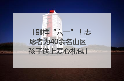 别样“六一”！志愿者为40余名山区孩子送上爱心礼包