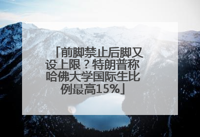 前脚禁止后脚又设上限？特朗普称哈佛大学国际生比例最高15%