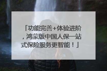 功能完善+体验进阶，鸿蒙版中国人保一站式保险服务更智能！