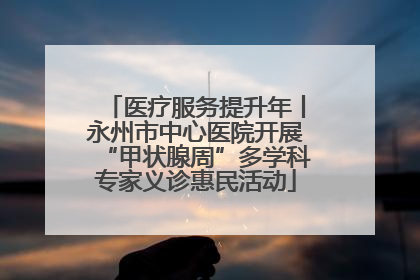 医疗服务提升年丨永州市中心医院开展“甲状腺周”多学科专家义诊惠民活动