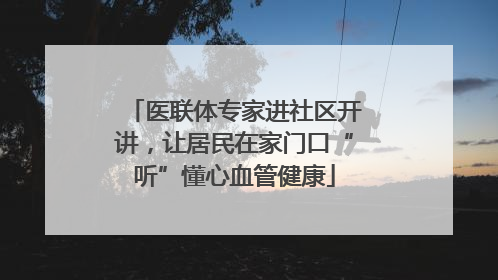 医联体专家进社区开讲，让居民在家门口“听”懂心血管健康