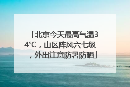 北京今天最高气温34℃，山区阵风六七级，外出注意防暑防晒