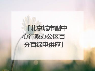 北京城市副中心行政办公区百分百绿电供应