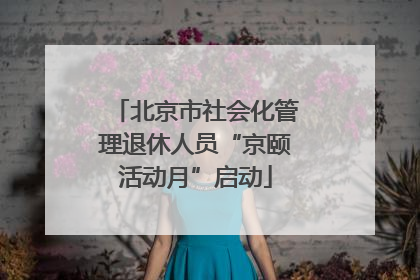北京市社会化管理退休人员“京颐活动月”启动