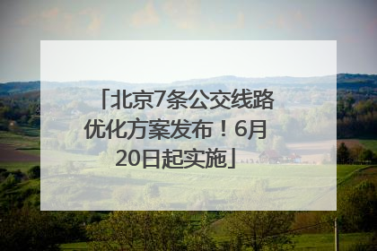 北京7条公交线路优化方案发布！6月20日起实施