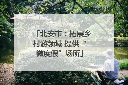 北安市：拓展乡村游领域 提供“微度假”场所