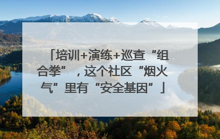 培训+演练+巡查“组合拳”，这个社区“烟火气”里有“安全基因”