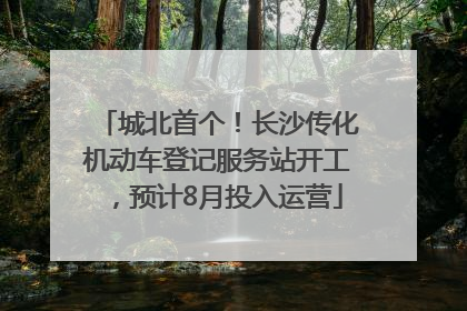 城北首个！长沙传化机动车登记服务站开工，预计8月投入运营