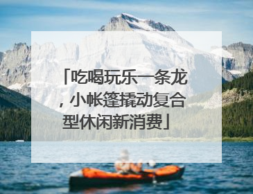 吃喝玩乐一条龙，小帐篷撬动复合型休闲新消费