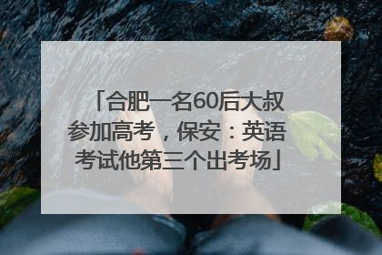 合肥一名60后大叔参加高考，保安：英语考试他第三个出考场