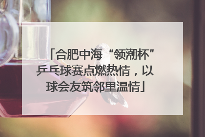 合肥中海“领潮杯”乒乓球赛点燃热情，以球会友筑邻里温情