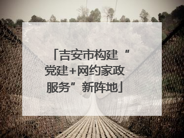吉安市构建“党建+网约家政服务”新阵地