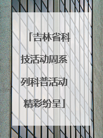 吉林省科技活动周系列科普活动精彩纷呈