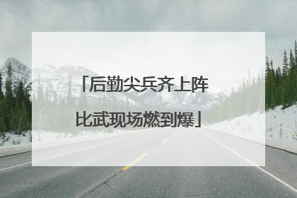 后勤尖兵齐上阵 比武现场燃到爆